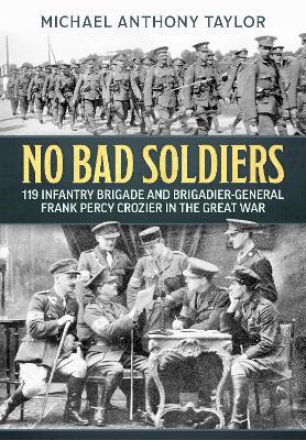 No Bad Soldiers: 119 Infantry Brigade and Brigadier-General Frank Percy Crozier in the Great War - Michael Anthony Taylor - cover