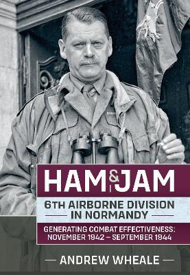 Ham & Jam: 6th Airborne Division in Normandy - Generating Combat Effectiveness: November 1942 - September 1944 - Andrew Wheale - cover