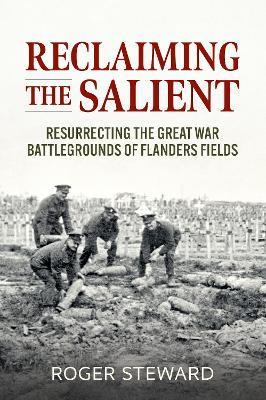 Reclaiming the Salient: Resurrecting the Great War Battlegrounds of Flanders Fields - Roger Steward - cover