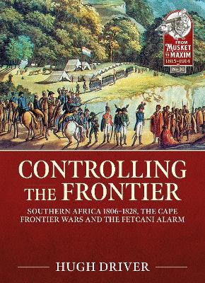 Controlling the Frontier: Southern Africa 1806-1828, the Cape Frontier Wars and the Fetcani Alarm - Hugh Driver - cover
