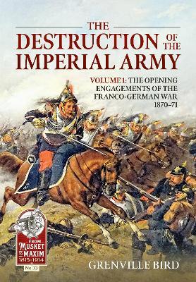 The Destruction of the Imperial Army: Volume 1 - The Opening Engagements of the Franco-German War 1870-71 - Grenville Bird - cover