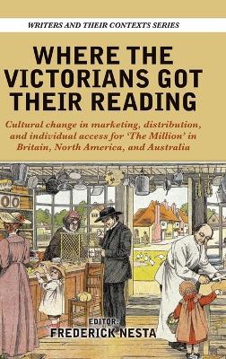 Where the Victorians Got Their Reading: Cultural change in marketing, distribution, and individual access for 'The Million' in Britain, North America, and Australia - cover