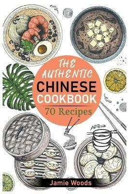 The Authentic Chinese Cookbook: 70 Easy, Delicious & Traditional Recipes A Friendly Guide for Homemade Dumplings, Stir-Fries, Soups, and More. - Jamie Woods - cover