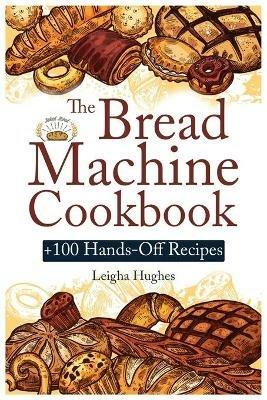 The Bread Machine Cookbook: +100 Hands-Off Recipes for Perfect Homemade Bread Unlock the Full Potential Of Your Bread Machine. - Leigha Hughes - cover