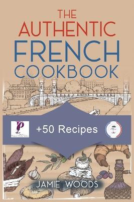 The Authentic French Cookbook: + 50 Classic Recipes Made Easy Cooking and Eating The French Way. - Jamie Woods - cover