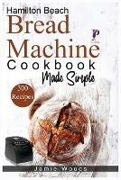 Libro in inglese Hamilton Beach Bread Machine Cookbook Made Simple: 300 No-Fuss & Hands-Off Recipes For Perfect Homemade Bread.  - Jamie Woods