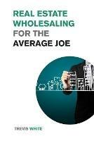 Real Estate Wholesaling for the Average Joe: Learn How to Invest in Real Estate even on a Low Budget - Trevis White - cover