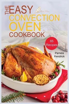 The Easy Convection Oven Cookbook: 85 Easy, Quick & Delicious Recipes For Any Convection Oven. Roast, Grill And Bake For Beginners. - Pamela Kendrick - cover
