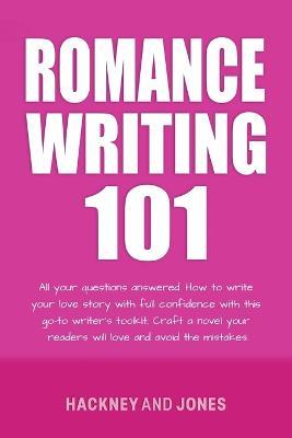 Romance Writing 101: All Your Questions Answered. How To Write Your Love Story With Full Confidence With This Go-To Writer's Toolkit. Craft A Novel Your Readers Will Love And Avoid The Mistakes - Hackney And Jones - cover