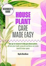Houseplant Care Made Easy: Your go-to resource to help you choose plants, optimize plant health, grow with confidence and create beautiful indoor spaces