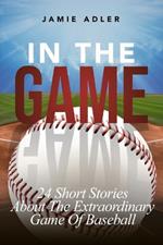 In The Game: 24 Short Stories About The Extraordinary Game Of Baseball