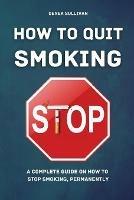 How to Quit Smoking: A Complete Guide on How to Stop Smoking, Permanently - Derek Sullivan - cover
