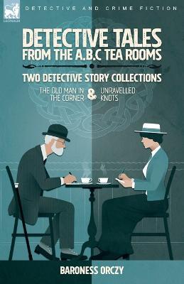 Detective Tales from the A.B.C Tea-Rooms-Two Detective Story Collections: The Old Man in the Corner and Unravelled Knots - Baroness Orczy - cover