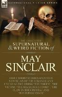 The Collected Supernatural and Weird Fiction of May Sinclair: Eight Short Stories and Four Novellas of the Strange and Unusual Including 'The Token', 'The Victim', 'The Mahatma's Story', 'The Flaw in the Crystal' and 'The Intercessor'