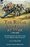 The Royal Artillery at War,1700-1860: British Gunners & Their Guns in the 18th & 19th Centuries - James Alex Browne - cover