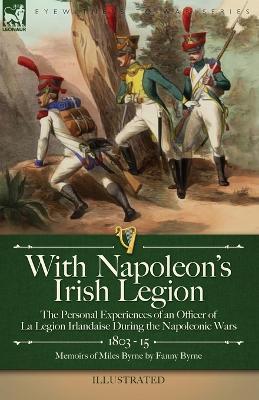 With Napoleon's Irish Legion: the Personal Experiences of an Officer of La Legion Irlandaise During the Napoleonic Wars, 1803- 15-Memoirs of Miles Byrne by Fanny Byrne - Miles Byrne,Fanny Byrne - cover