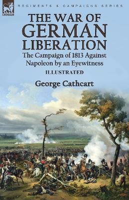The War of German Liberation: the Campaign of 1813 Against Napoleon by an Eyewitness - George Cathcart - cover