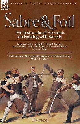 Sabre & Foil: Two Instructional Accounts on Fighting with Swords Lessons in Sabre, Singlestick, Sabre & Bayonet or, How to Use a Cut-and-Thrust Sword by J. M. Waite 'Foil Practice' & 'Notes and Observations on the Art of Fencing' by George Chapman - George Chapman,J M Waite - cover