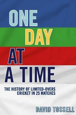 One Day at a Time: The History of Limited-Overs Cricket in 25 Matches - David Tossell - cover