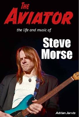 The Aviator: The Life and Music of Steve Morse - Adrian Jarvis - cover