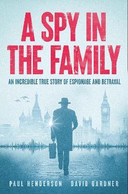 A Spy In The Family: An Incredible True Story of Espionage and Betrayal - Paul Henderson,David Gardner - cover