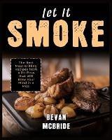 Let it Smoke: The Best Meat Grilling Recipes from a Pit Boss that Will Blow Your Mind in a Meal - Bevan McBride - cover
