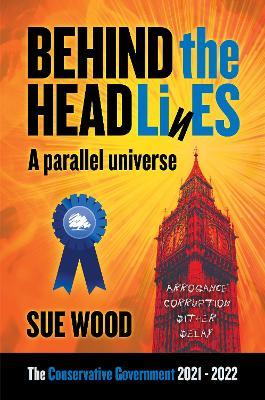 Behind the Headlines: A parallel Universe. Arrogance, Corruption, Dither and Delay - Sue Wood - cover