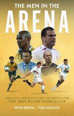 The Men in the Arena: England, Australia and the Battle for the 2003 Rugby World Cup