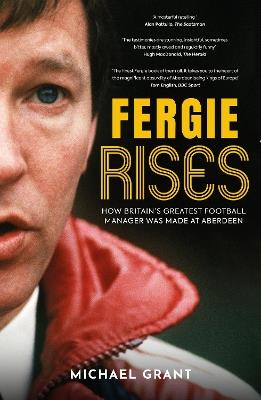 Fergie Rises: How Britain’s Greatest Football Manager Was Made at Aberdeen - Michael Grant - cover