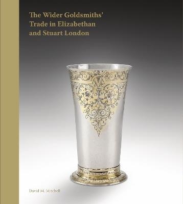The Wider Goldsmiths' Trade in Elizabethan and Stuart London: The Wider Goldsmiths’ Trade in Elizabethan and Stuart London - David M. Mitchell - cover