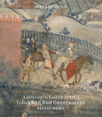Ambrogio Lorenzetti’s Good and Bad Government Reconsidered: Painting the Politics of Renaissance Siena - Jules Lubbock - cover
