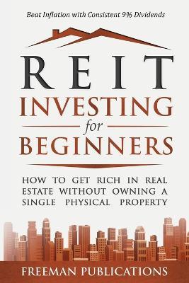 REIT Investing for Beginners: How to Get Rich in Real Estate Without Owning A Single Physical Property + Beat Inflation with Consistent 9% Dividends - Freeman Publications - cover