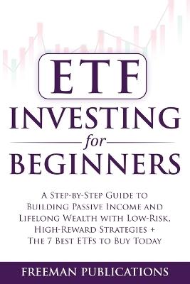 ETF Investing For Beginners: A Step-By-Step Guide To Building Passive Income And Lifelong Wealth With Low-Risk, High-Reward Strategies + The 7 Best ETFs To Buy Today - Freeman Publications - cover