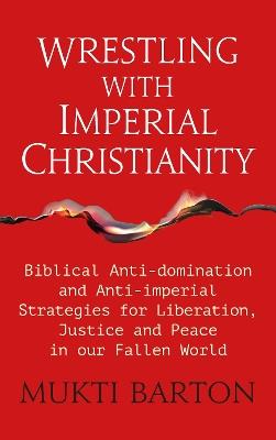 Wrestling with Imperial Christianity: Biblical Anti-domination and Anti-imperial Strategies for Liberation, Justice and Peace in our Fallen World - Mukti Barton - cover