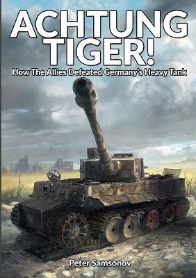 Achtung Tiger!: How The Allies Defeated Germany's Heavy Tank - Peter Samsonov - cover