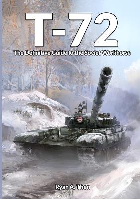 T-72: The Definitive Guide to the Soviet Workhorse - Ryan Then - cover