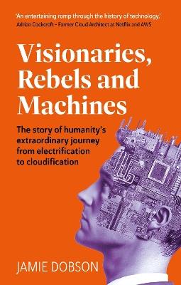 Visionaries, Rebels and Machines: The story of humanity’s extraordinary journey from electrification to cloudification - Jamie Dobson - cover