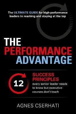 The Performance Advantage: The 12 success principles every senior leader needs to know but executive courses don't teach - Agnes Cserhati - cover