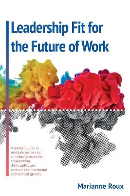 Leadership Fit For The Future Of Work: A leader's guide to navigate increasing complexity, maxamize enegagement, drive agility, and achieve both horizontal and vertical growth - Marianne Roux - cover