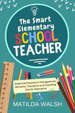 The Smart Elementary School Teacher: Essential Classroom Management, Behavior, Discipline and Teaching Tips for Educators