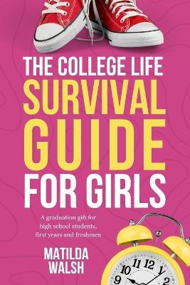 The College Life Survival Guide for Girls: A Graduation Gift for High School Students, First Years and Freshmen - Matilda Walsh - cover