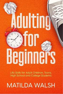 Adulting for Beginners: Life Skills for Adult Children, Teens, High School and College Students - Matilda Walsh - cover