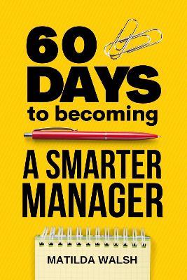 60 Days to Becoming a Smarter Manager: How to Meet Your Goals, Manage an Awesome Work Team, Create Valued Employees and Love your Job - Matilda Walsh - cover
