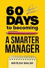 60 Days to Becoming a Smarter Manager: How to Meet Your Goals, Manage an Awesome Work Team, Create Valued Employees and Love your Job