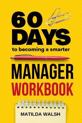 60 Days to Becoming a Smarter Manager Workbook: How to Meet Your Goals, Manage an Awesome Work Team, Create Valued Employees and Love your Job - Matilda Walsh - cover