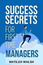 Success Secrets for First Time Managers: How to Manage Employees, Meet Your Work Goals, Keep your Boss Happy and Skip the Stress