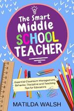 The Smart Middle School Teacher: Essential Classroom Management, Behavior, Discipline and Teaching Tips for Educators