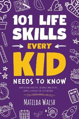 101 Life Skills Every Kid Needs to Know - How to set goals, cook, clean, save money, make friends, grow veg, succeed at school and much more. - Matilda Walsh - cover
