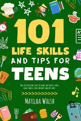 101 Life Skills and Tips for Teens - How to succeed in school, boost your self-confidence, set goals, save money, cook, clean, start a business and lots more. - Matilda Walsh - cover