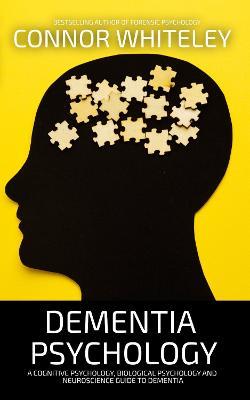 Dementia Psychology: A Cognitive Psychology, Biological Psychology and Neuroscience Guide To Dementia - Connor Whiteley - cover